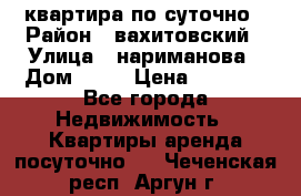 квартира по суточно › Район ­ вахитовский › Улица ­ нариманова › Дом ­ 50 › Цена ­ 2 000 - Все города Недвижимость » Квартиры аренда посуточно   . Чеченская респ.,Аргун г.